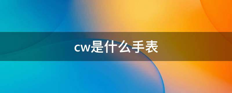 cw是什么手表 cw是什么手表和DW哪个好