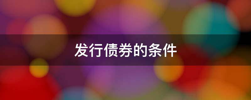 发行债券的条件（有限责任公司发行债券的条件）