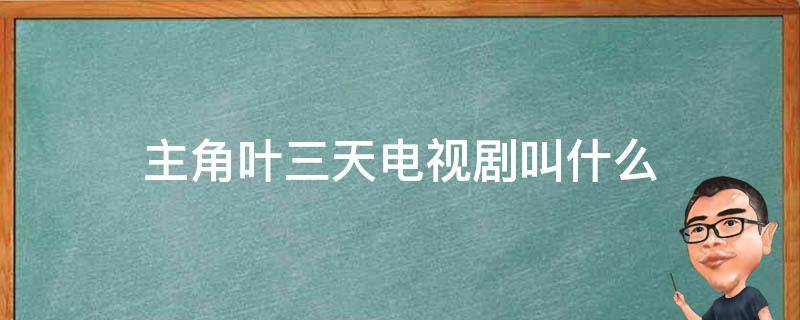 主角叶三天电视剧叫什么 主角叶三天的电视剧名叫什么