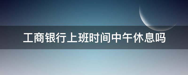 工商银行上班时间中午休息吗（中国工商银行上班时间中午休息吗）