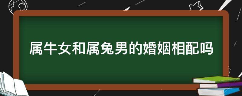 属牛女和属兔男的婚姻相配吗（属兔女的跟属牛男的婚姻配吗）