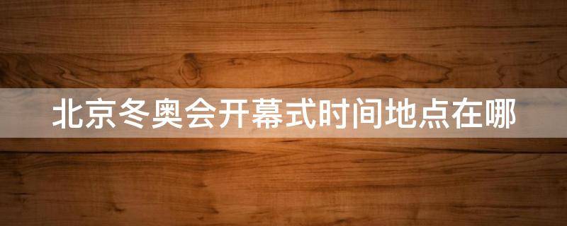 北京冬奥会开幕式时间地点在哪 北京冬奥会开幕式举办地点