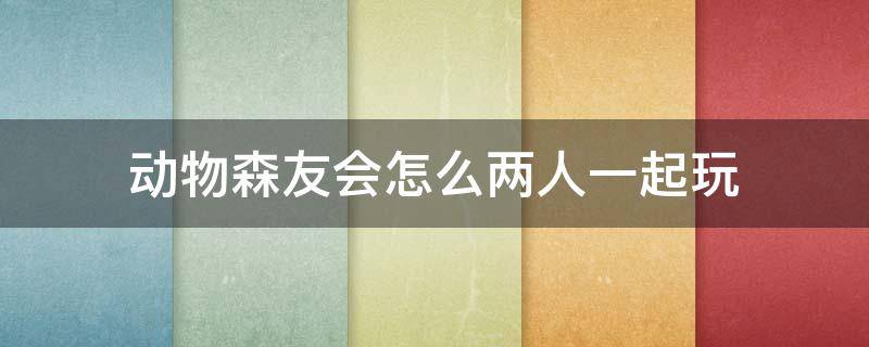 动物森友会怎么两人一起玩（动物森友会一个人玩）