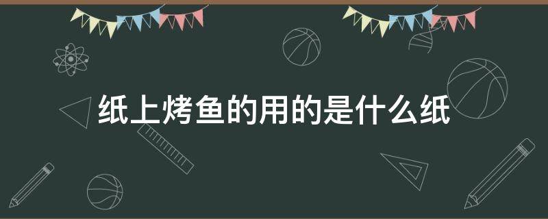 纸上烤鱼的用的是什么纸（纸包烤鱼的纸是什么纸）