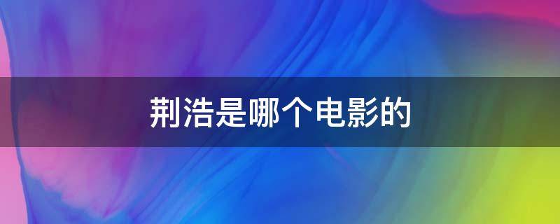 荆浩是哪个电影的 荆浩主演过哪些电视剧