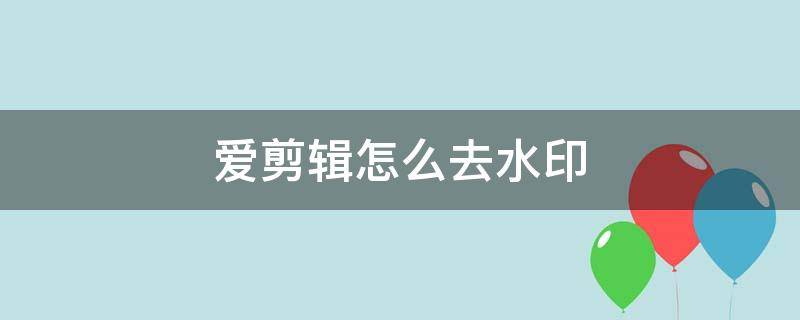 爱剪辑怎么去水印（爱剪辑怎么去水印教程）