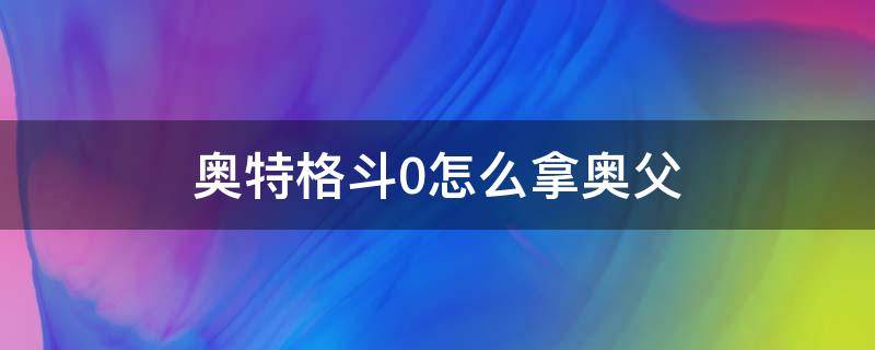 奥特格斗0怎么拿奥父 奥特曼格斗0如何获得奥父