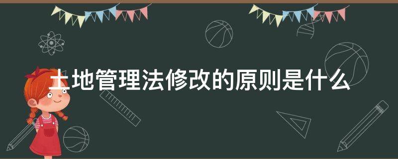 土地管理法修改的原则是什么 中华人民共和国土地管理法的修改原则是什么