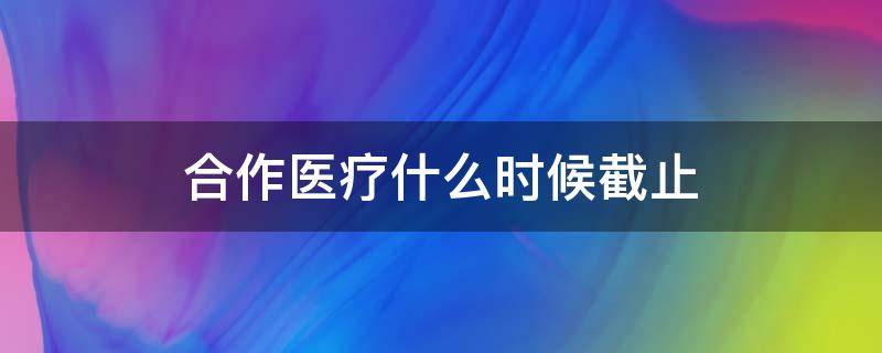 合作医疗什么时候截止 2022农村合作医疗什么时候截止