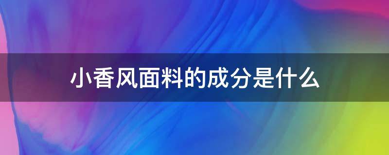 小香风面料的成分是什么（小香风外套面料成分）