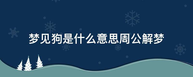 梦见狗是什么意思周公解梦 做梦梦见狗是什么意思周公解梦