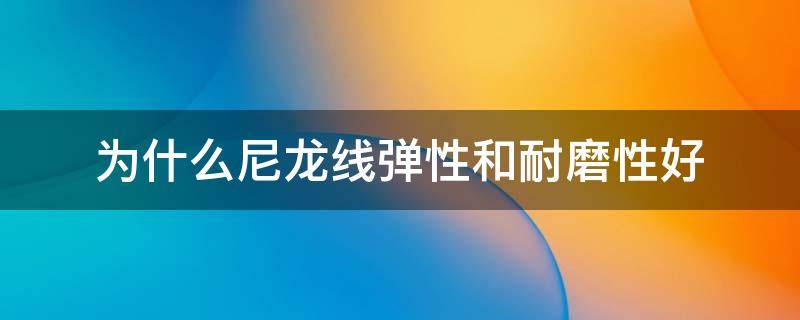 为什么尼龙线弹性和耐磨性好 尼龙线有弹性吗