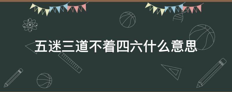 五迷三道不着四六什么意思 迷得五迷三道是什么意思