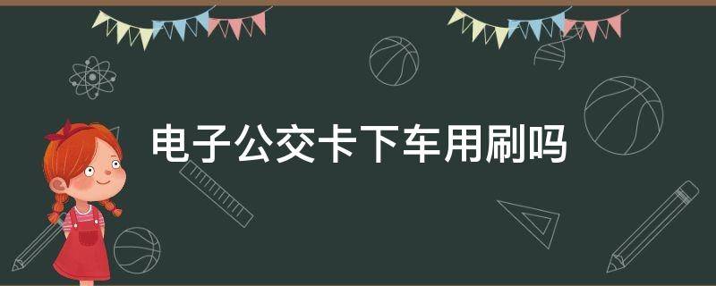 电子公交卡下车用刷吗（公交电子卡上下车都要刷吗）