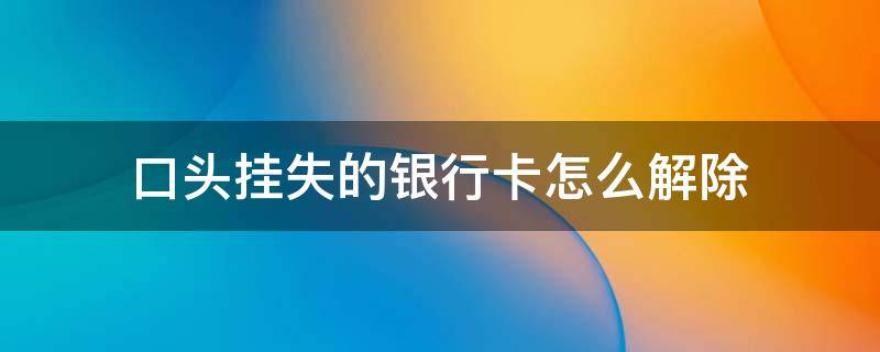 口头挂失的银行卡怎么解除（中国银行卡口头挂失怎么解除）