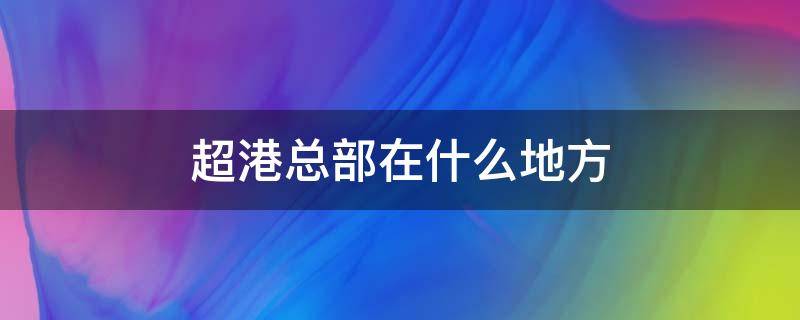 超港总部在什么地方（超港总部电话多少）