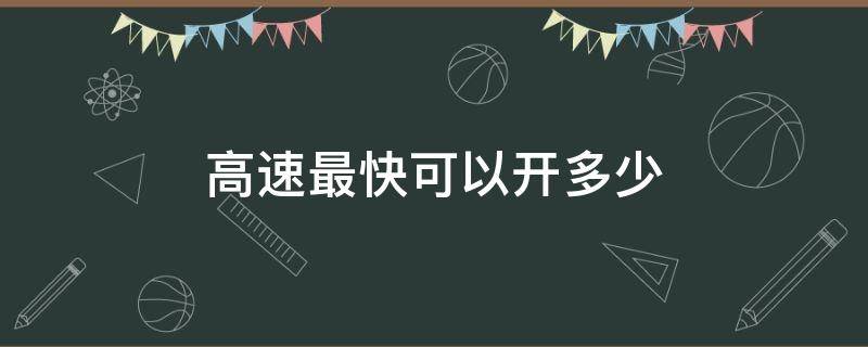 高速最快可以开多少 现在高速最快可以开多少