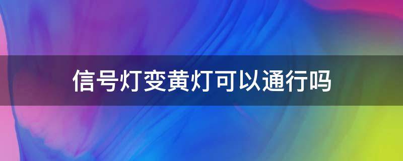 信号灯变黄灯可以通行吗 交通信号灯变黄可以通行吗