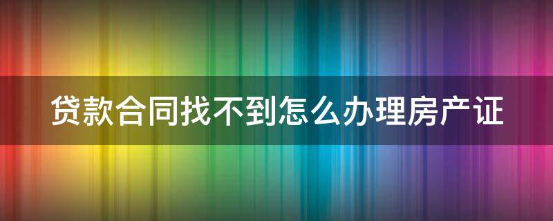 贷款合同找不到怎么办理房产证 贷款合同找不到怎么办理房产证手续