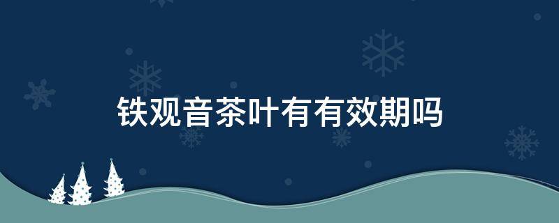 铁观音茶叶有有效期吗 铁观音茶叶有没有保质期限