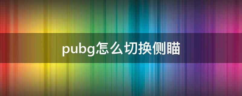 pubg怎么切换侧瞄（pubg怎么切换侧面瞄准镜）