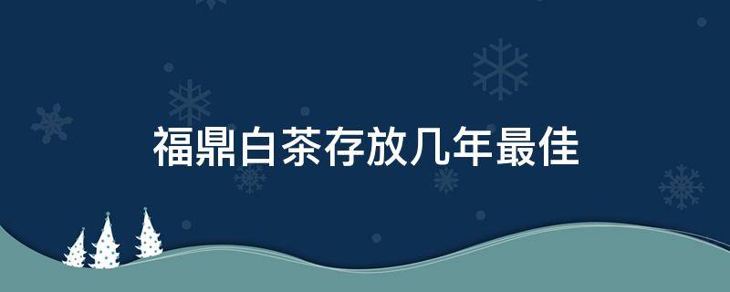 福鼎白茶存放几年最佳（福鼎白茶保存时间是多长）