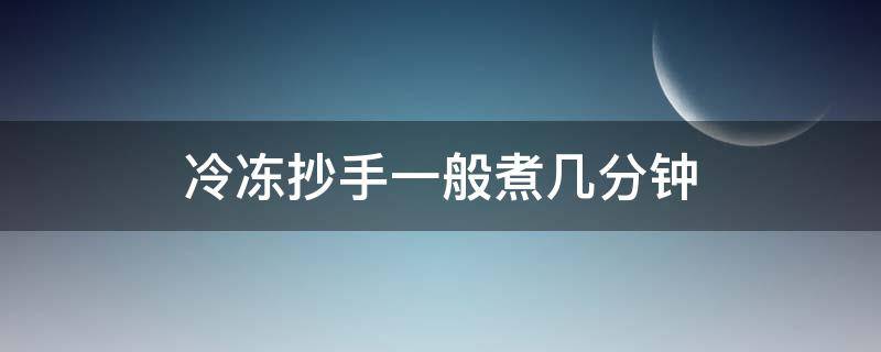 冷冻抄手一般煮几分钟（冷冻抄手要煮几分钟）