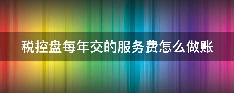 税控盘每年交的服务费怎么做账（税控盘每年的服务费会计分录）