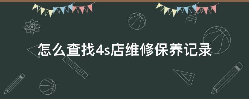 怎么查找4s店维修保养记录（怎样查4s店 保养维修记录）