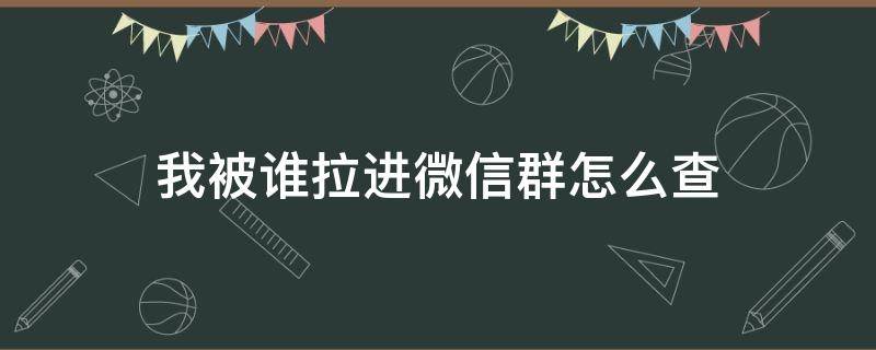 我被谁拉进微信群怎么查 谁拉进微信群怎样查