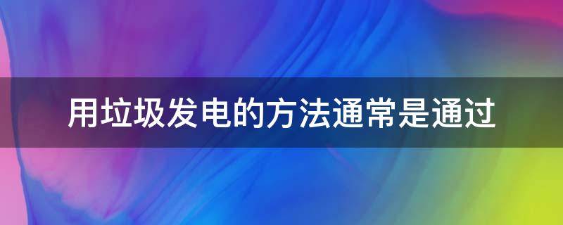 用垃圾发电的方法通常是通过 用垃圾发电的方法通常是通过什么来发现