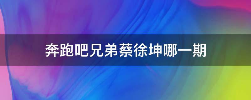 奔跑吧兄弟蔡徐坤哪一期 奔跑吧兄弟蔡徐坤哪一期最新的一期