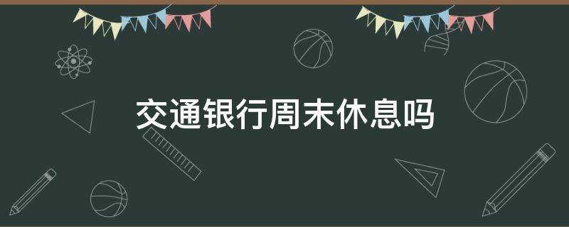 交通银行周末休息吗 交通银行周六休息?