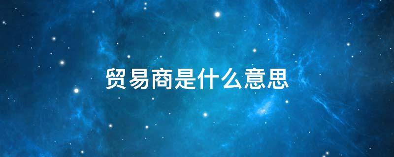 贸易商是什么意思 食品经营许可证贸易商是什么意思