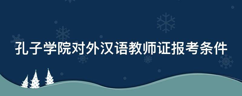 孔子学院对外汉语教师证报考条件 孔子学院对外汉语教师证报考条件工资