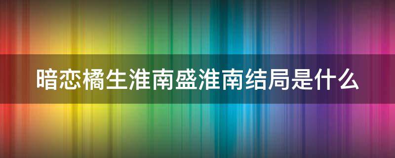 暗恋橘生淮南盛淮南结局是什么（暗恋橘生淮南小说盛淮南什么时候知道真相）