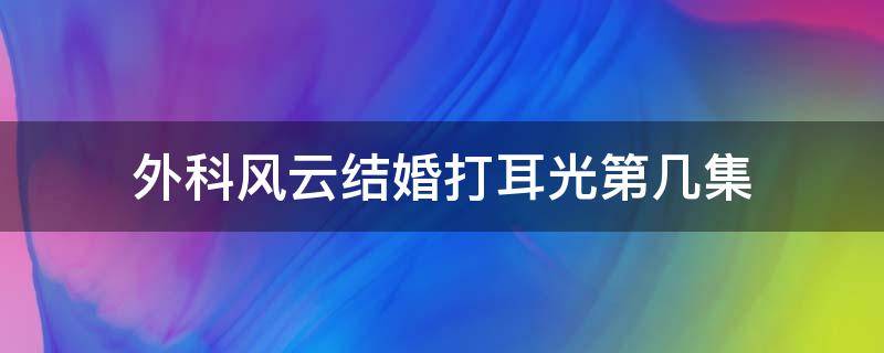 外科风云结婚打耳光第几集 外科风云挨打结婚第几集