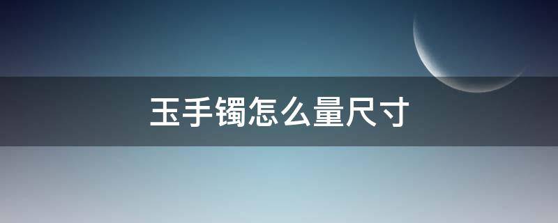 玉手镯怎么量尺寸（玉手镯怎么量尺寸对照表）