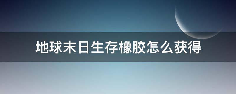 地球末日生存橡胶怎么获得 末日生存橡胶怎么弄