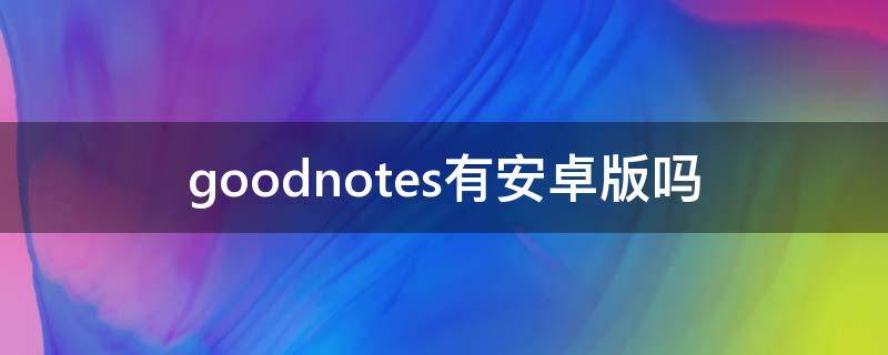 goodnotes有安卓版吗（goodnotes有安卓手机版吗）