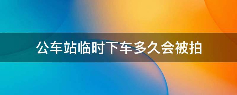 公车站临时下车多久会被拍（公车站临时下车多久会被拍秦皇岛）