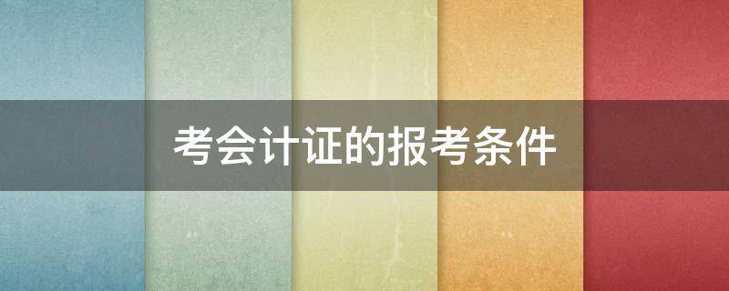 考会计证的报考条件（考会计证的报考条件名校恒企教育）