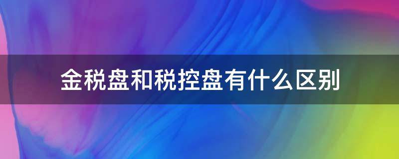 金税盘和税控盘有什么区别 金税盘和税控盘的区别通俗易懂