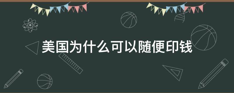 美国为什么可以随便印钱（美国为啥可以随便印钱）