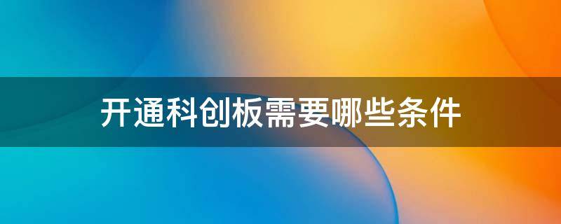 开通科创板需要哪些条件 开通创科板要什么条件