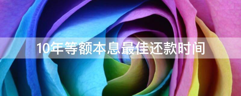 10年等额本息最佳还款时间 10年等额本息最佳还款时间房