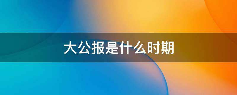 大公报是什么时期（大公报是什么时期的报纸）