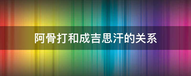 阿骨打和成吉思汗的关系 阿骨打与成吉思汗