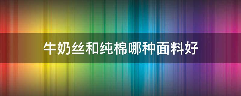 牛奶丝和纯棉哪种面料好（牛奶丝面料和纯棉面料有什么区别）