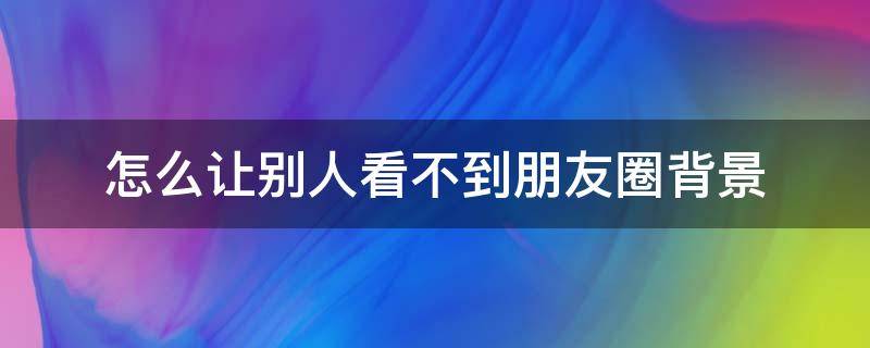 怎么让别人看不到朋友圈背景（怎么让别人看不到朋友圈背景墙）